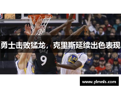 勇士击败猛龙，克里斯延续出色表现