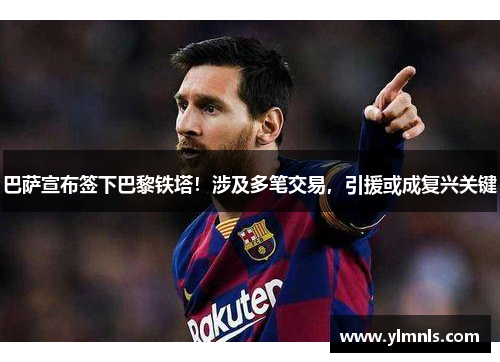 巴萨宣布签下巴黎铁塔！涉及多笔交易，引援或成复兴关键