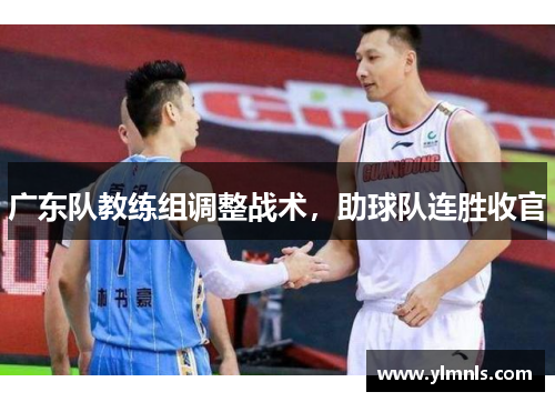 广东队教练组调整战术，助球队连胜收官