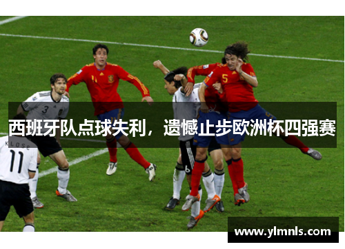 西班牙队点球失利，遗憾止步欧洲杯四强赛
