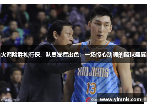 火箭险胜独行侠，队员发挥出色：一场惊心动魄的篮球盛宴