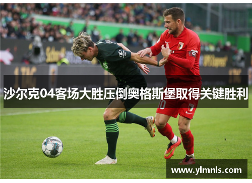 沙尔克04客场大胜压倒奥格斯堡取得关键胜利