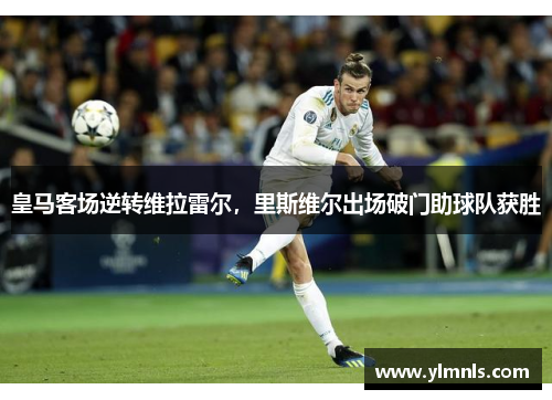 皇马客场逆转维拉雷尔，里斯维尔出场破门助球队获胜
