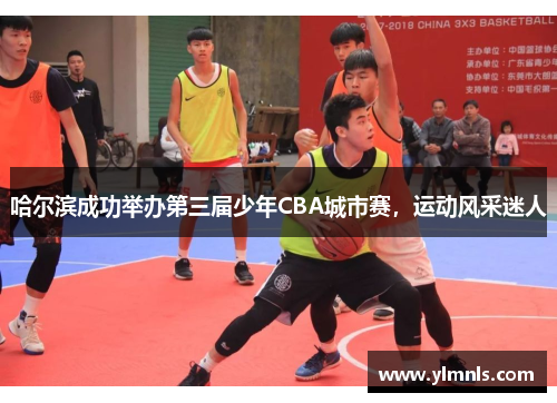 哈尔滨成功举办第三届少年CBA城市赛，运动风采迷人