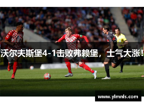 沃尔夫斯堡4-1击败弗赖堡，士气大涨！