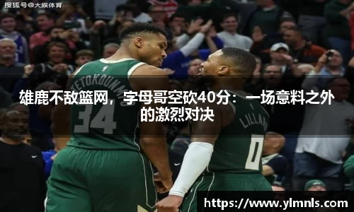 雄鹿不敌篮网，字母哥空砍40分：一场意料之外的激烈对决