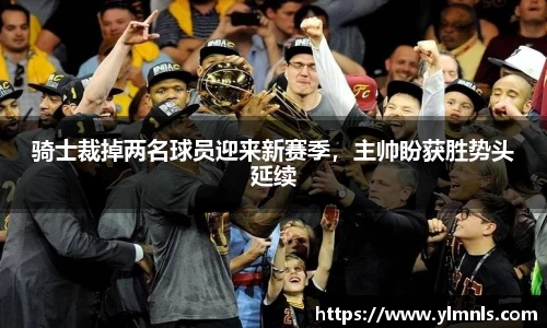 骑士裁掉两名球员迎来新赛季，主帅盼获胜势头延续