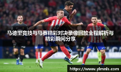 马德里竞技与马赛精彩对决录像回放全程解析与精彩瞬间分享
