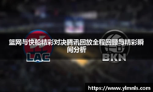 篮网与快船精彩对决腾讯回放全程回顾与精彩瞬间分析