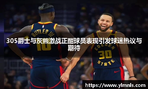 305爵士与灰熊激战正酣球员表现引发球迷热议与期待