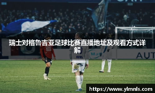 瑞士对格鲁吉亚足球比赛直播地址及观看方式详解