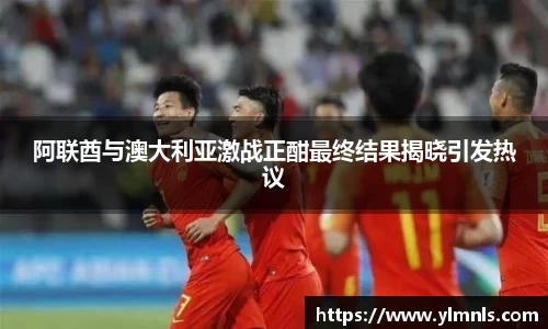 阿联酋与澳大利亚激战正酣最终结果揭晓引发热议