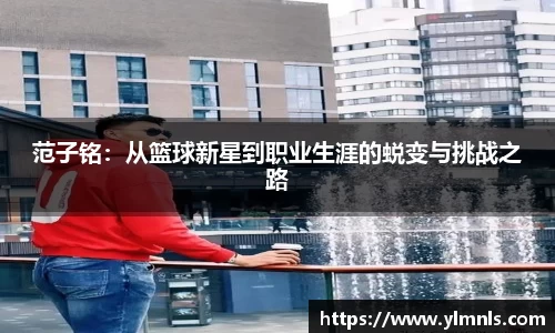 范子铭：从篮球新星到职业生涯的蜕变与挑战之路