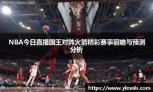 NBA今日直播国王对阵火箭精彩赛事前瞻与预测分析