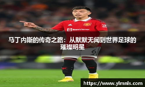 马丁内斯的传奇之路：从默默无闻到世界足球的璀璨明星