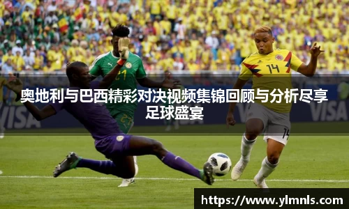 奥地利与巴西精彩对决视频集锦回顾与分析尽享足球盛宴