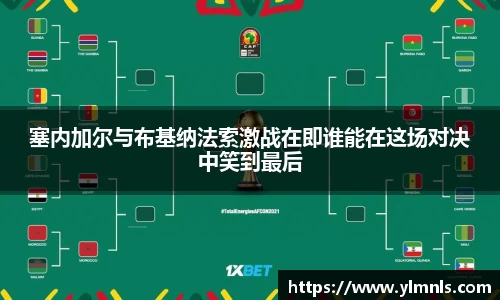 塞内加尔与布基纳法索激战在即谁能在这场对决中笑到最后