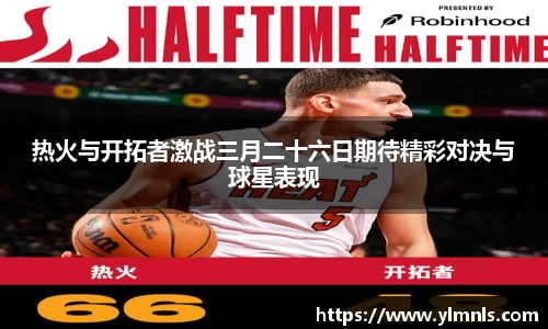 热火与开拓者激战三月二十六日期待精彩对决与球星表现
