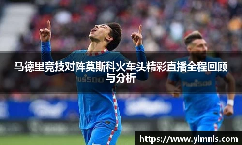 马德里竞技对阵莫斯科火车头精彩直播全程回顾与分析
