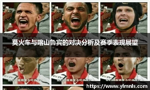 莫火车与喀山鲁宾的对决分析及赛季表现展望