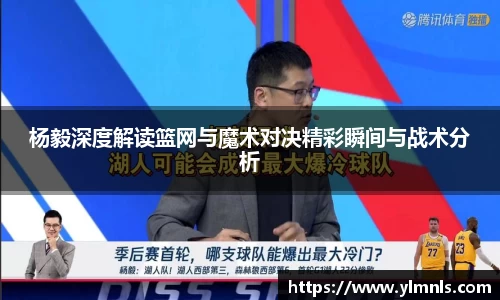 杨毅深度解读篮网与魔术对决精彩瞬间与战术分析