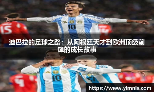 迪巴拉的足球之路：从阿根廷天才到欧洲顶级前锋的成长故事