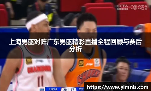 上海男篮对阵广东男篮精彩直播全程回顾与赛后分析