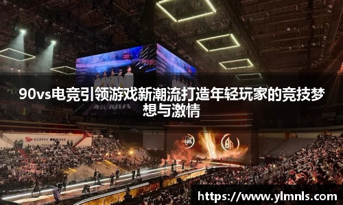 90vs电竞引领游戏新潮流打造年轻玩家的竞技梦想与激情