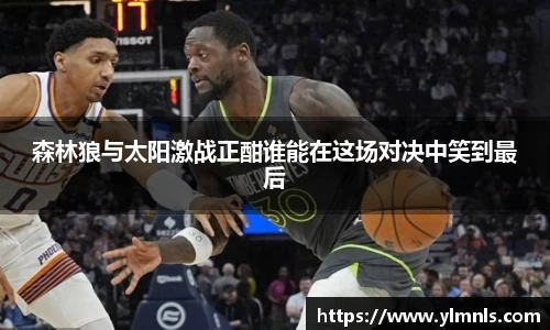 森林狼与太阳激战正酣谁能在这场对决中笑到最后
