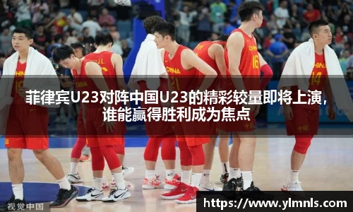 菲律宾U23对阵中国U23的精彩较量即将上演，谁能赢得胜利成为焦点