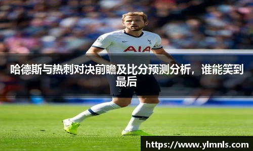 哈德斯与热刺对决前瞻及比分预测分析，谁能笑到最后