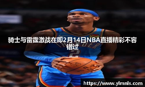 骑士与雷霆激战在即2月14日NBA直播精彩不容错过