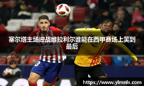 塞尔塔主场迎战维拉利尔谁能在西甲赛场上笑到最后
