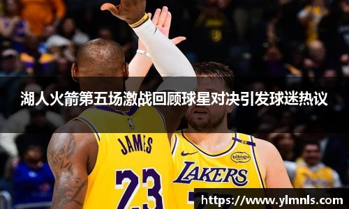 湖人火箭第五场激战回顾球星对决引发球迷热议