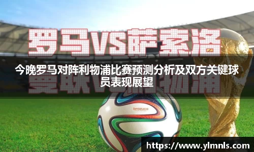 今晚罗马对阵利物浦比赛预测分析及双方关键球员表现展望