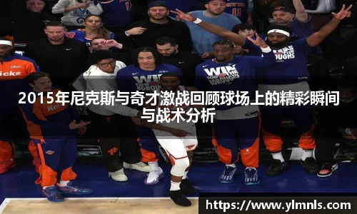 2015年尼克斯与奇才激战回顾球场上的精彩瞬间与战术分析