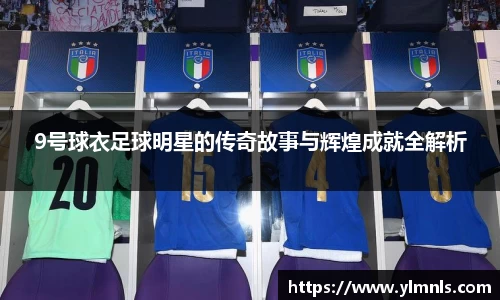 9号球衣足球明星的传奇故事与辉煌成就全解析