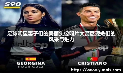 足球明星妻子们的美丽头像照片大赏展现她们的风采与魅力