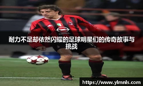 耐力不足却依然闪耀的足球明星们的传奇故事与挑战