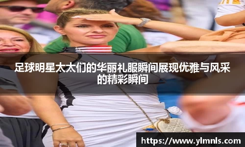 足球明星太太们的华丽礼服瞬间展现优雅与风采的精彩瞬间