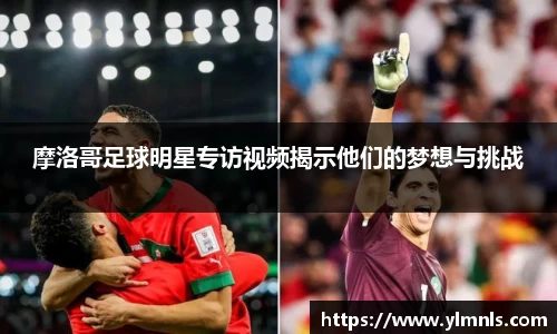 摩洛哥足球明星专访视频揭示他们的梦想与挑战