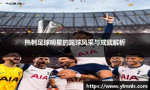 热刺足球明星的踢球风采与成就解析