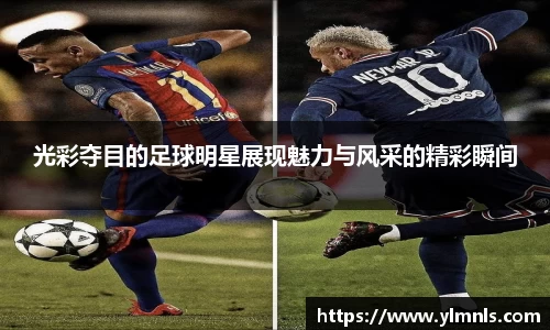光彩夺目的足球明星展现魅力与风采的精彩瞬间