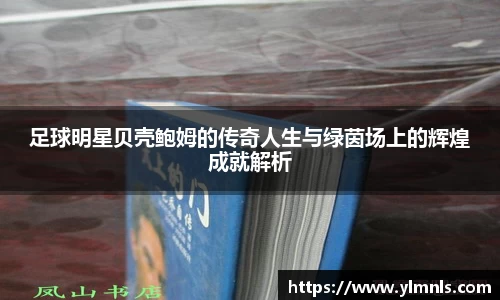 足球明星贝壳鲍姆的传奇人生与绿茵场上的辉煌成就解析
