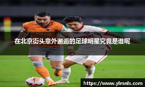 在北京街头意外邂逅的足球明星究竟是谁呢