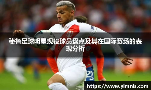 秘鲁足球明星现役球员盘点及其在国际赛场的表现分析