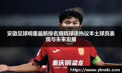 安徽足球明星最新排名揭晓球迷热议本土球员表现与未来发展