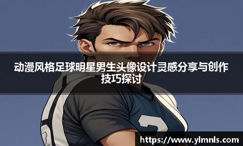 动漫风格足球明星男生头像设计灵感分享与创作技巧探讨