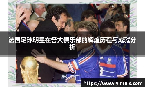 法国足球明星在各大俱乐部的辉煌历程与成就分析