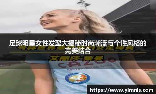 足球明星女性发型大揭秘时尚潮流与个性风格的完美结合